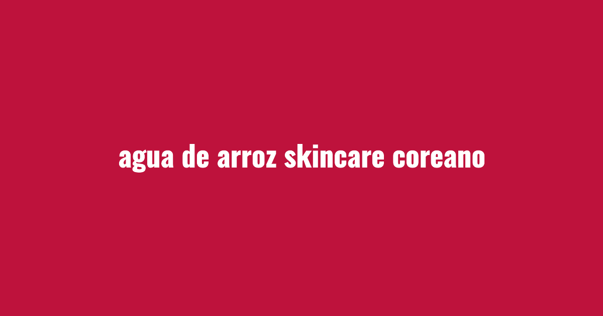 Agua de arroz skincare coreano: beneficios y cómo usarla